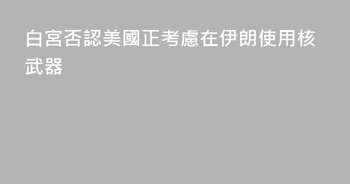 白宮否認美國正考慮在伊朗使用核武器