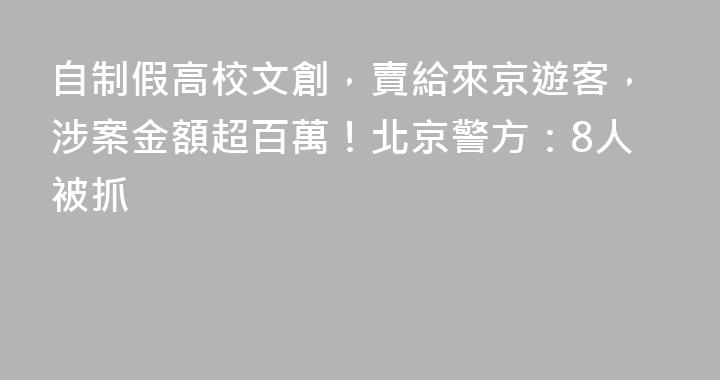 自制假高校文創，賣給來京遊客，涉案金額超百萬！北京警方：8人被抓