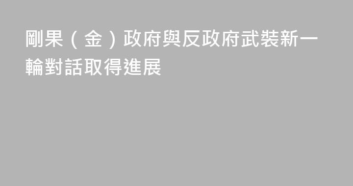 剛果（金）政府與反政府武裝新一輪對話取得進展