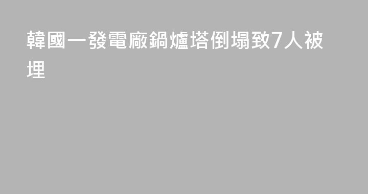 韓國一發電廠鍋爐塔倒塌致7人被埋