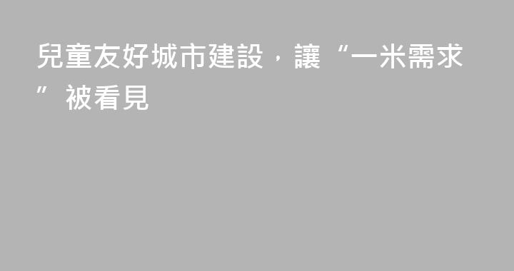 兒童友好城市建設，讓“一米需求”被看見