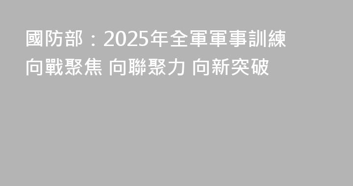 國防部：2025年全軍軍事訓練向戰聚焦 向聯聚力 向新突破
