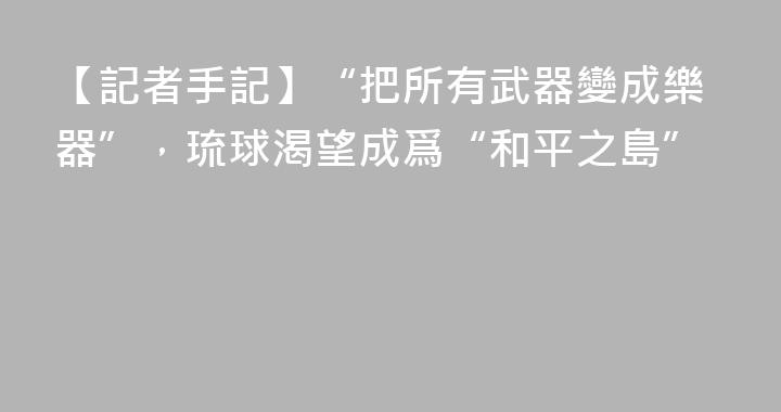 【記者手記】“把所有武器變成樂器”，琉球渴望成爲“和平之島”