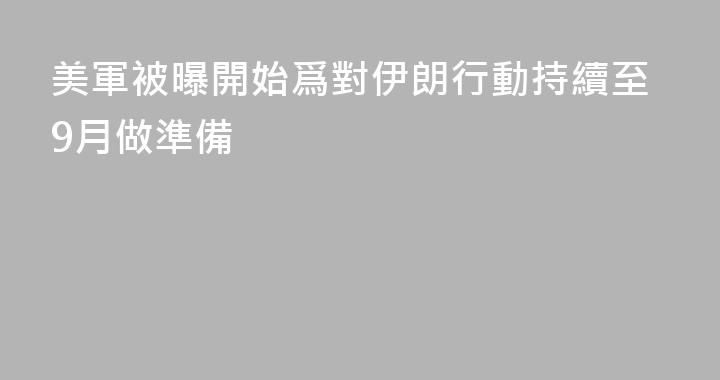 美軍被曝開始爲對伊朗行動持續至9月做準備