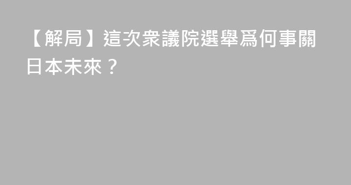 【解局】這次衆議院選舉爲何事關日本未來？