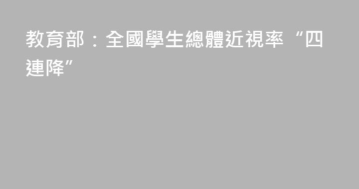 教育部：全國學生總體近視率“四連降”