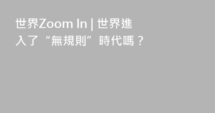 世界Zoom In | 世界進入了“無規則”時代嗎？