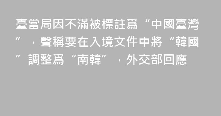 臺當局因不滿被標註爲“中國臺灣”，聲稱要在入境文件中將“韓國”調整爲“南韓”，外交部回應