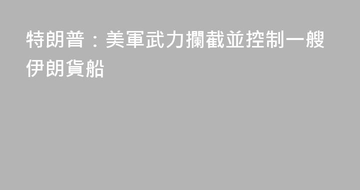 特朗普：美軍武力攔截並控制一艘伊朗貨船