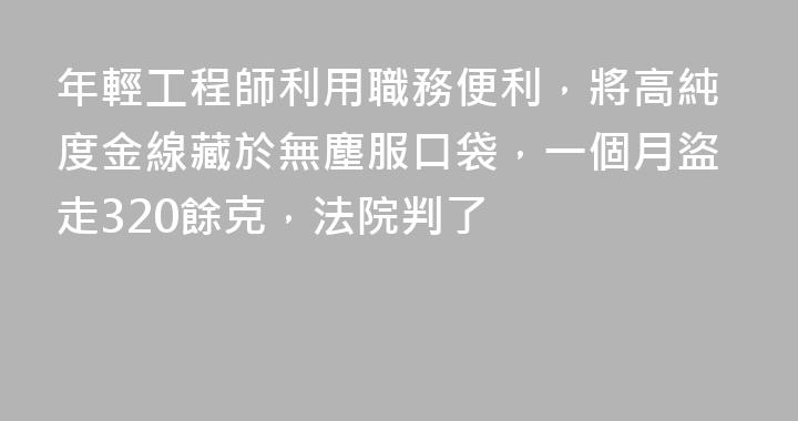 年輕工程師利用職務便利，將高純度金線藏於無塵服口袋，一個月盜走320餘克，法院判了