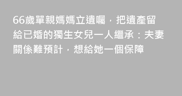 66歲單親媽媽立遺囑，把遺產留給已婚的獨生女兒一人繼承：夫妻關係難預計，想給她一個保障