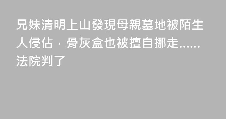 兄妹清明上山發現母親墓地被陌生人侵佔，骨灰盒也被擅自挪走……法院判了