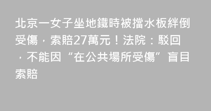 北京一女子坐地鐵時被擋水板絆倒受傷，索賠27萬元！法院：駁回，不能因“在公共場所受傷”盲目索賠