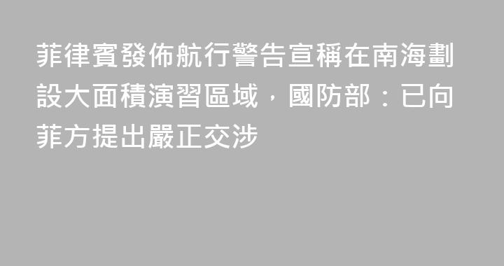 菲律賓發佈航行警告宣稱在南海劃設大面積演習區域，國防部：已向菲方提出嚴正交涉