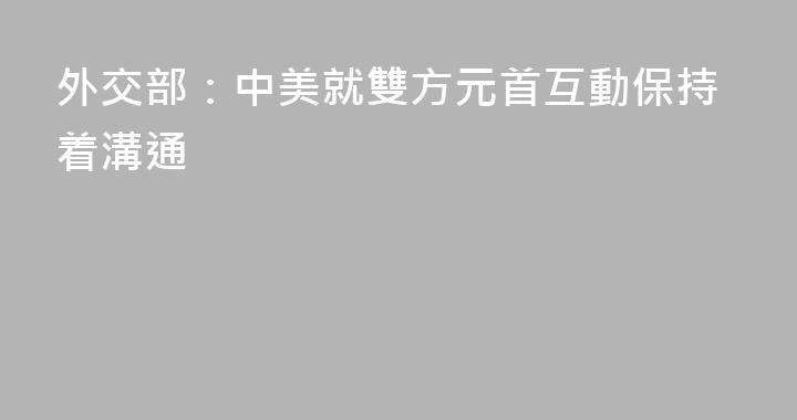 外交部：中美就雙方元首互動保持着溝通