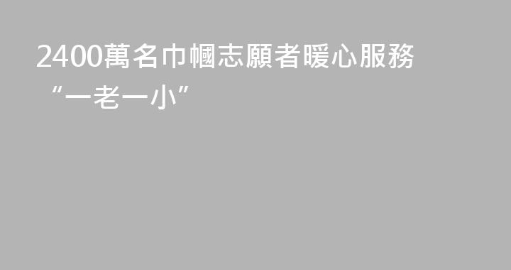 2400萬名巾幗志願者暖心服務“一老一小”