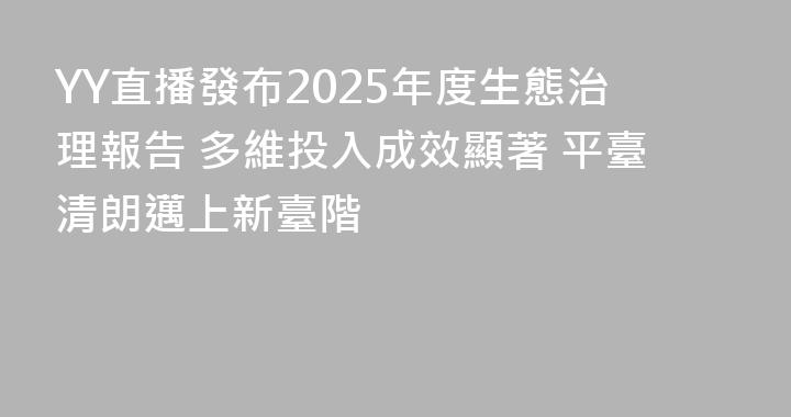 YY直播發布2025年度生態治理報告 多維投入成效顯著 平臺清朗邁上新臺階