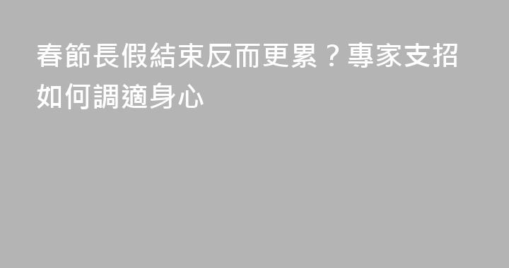 春節長假結束反而更累？專家支招如何調適身心