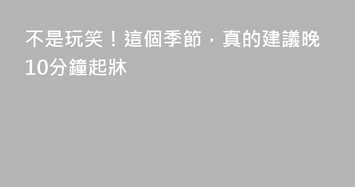 不是玩笑！這個季節，真的建議晚10分鐘起牀