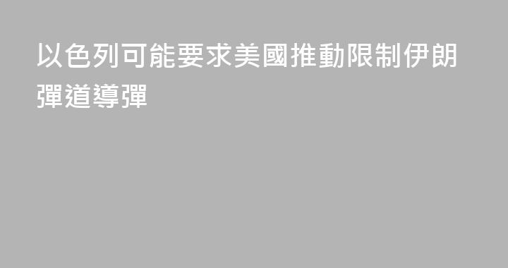 以色列可能要求美國推動限制伊朗彈道導彈