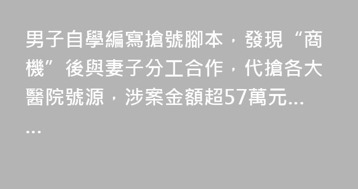 男子自學編寫搶號腳本，發現“商機”後與妻子分工合作，代搶各大醫院號源，涉案金額超57萬元……