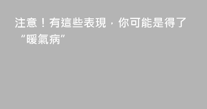 注意！有這些表現，你可能是得了“暖氣病”