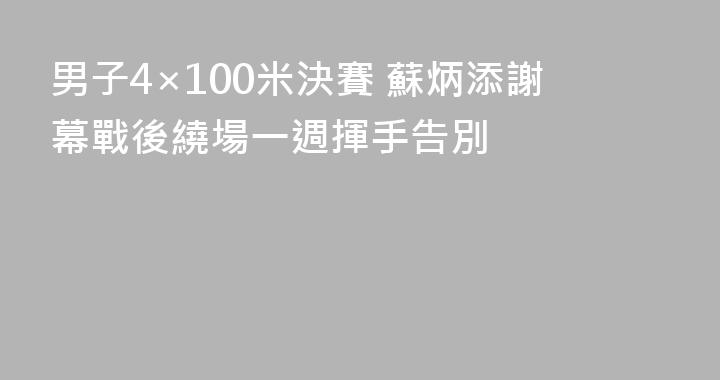 男子4×100米決賽 蘇炳添謝幕戰後繞場一週揮手告別