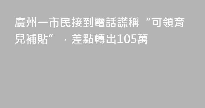 廣州一市民接到電話謊稱“可領育兒補貼”，差點轉出105萬