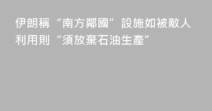 伊朗稱“南方鄰國”設施如被敵人利用則“須放棄石油生產”