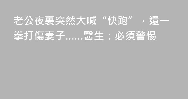 老公夜裏突然大喊“快跑”，還一拳打傷妻子……醫生：必須警惕