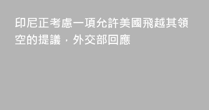 印尼正考慮一項允許美國飛越其領空的提議，外交部回應