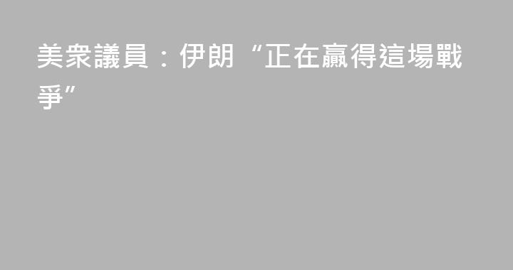 美衆議員：伊朗“正在贏得這場戰爭”