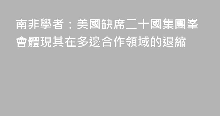 南非學者：美國缺席二十國集團峯會體現其在多邊合作領域的退縮