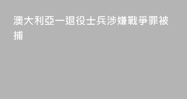 澳大利亞一退役士兵涉嫌戰爭罪被捕