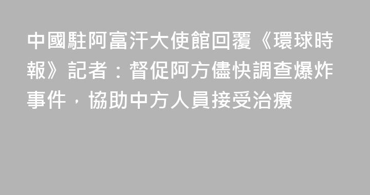 中國駐阿富汗大使館回覆《環球時報》記者：督促阿方儘快調查爆炸事件，協助中方人員接受治療