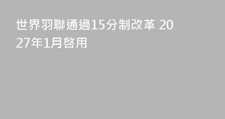 世界羽聯通過15分制改革 2027年1月啓用