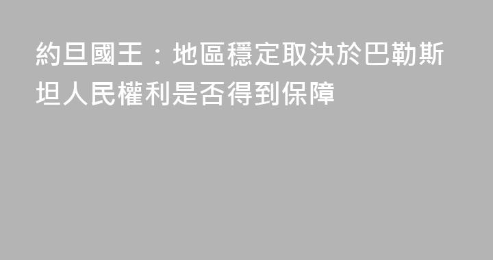 約旦國王：地區穩定取決於巴勒斯坦人民權利是否得到保障