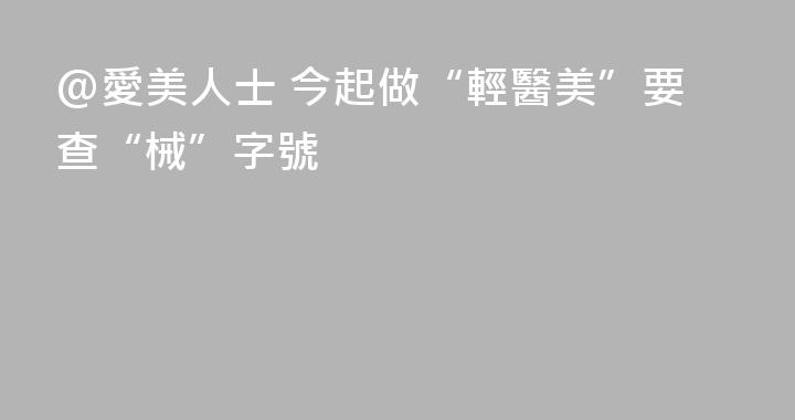 @愛美人士 今起做“輕醫美”要查“械”字號