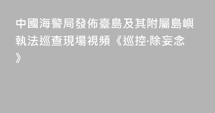 中國海警局發佈臺島及其附屬島嶼執法巡查現場視頻《巡控·除妄念》