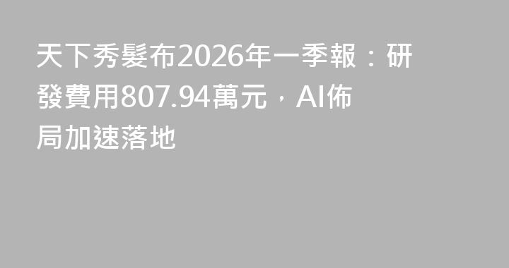 天下秀髮布2026年一季報：研發費用807.94萬元，AI佈局加速落地
