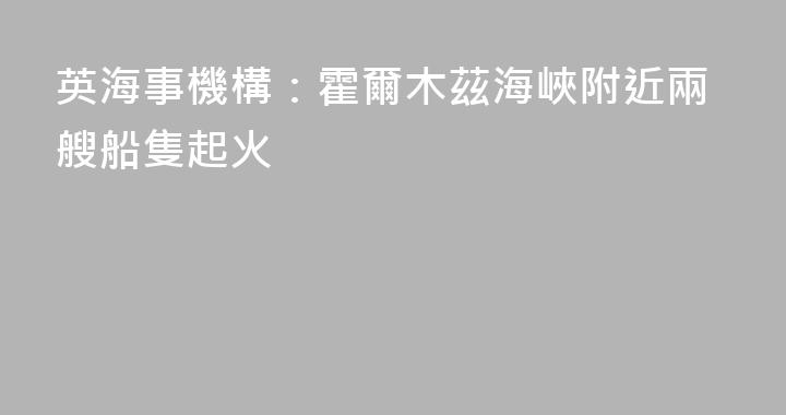 英海事機構：霍爾木茲海峽附近兩艘船隻起火