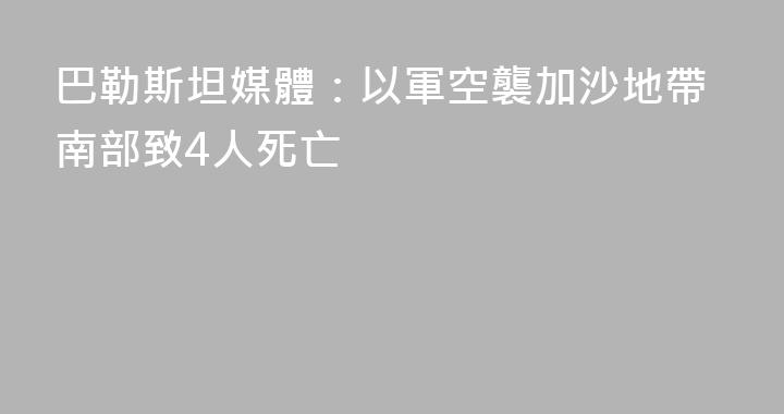 巴勒斯坦媒體：以軍空襲加沙地帶南部致4人死亡