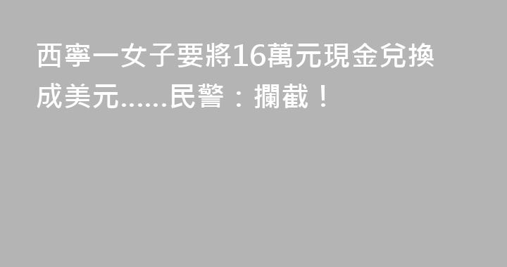 西寧一女子要將16萬元現金兌換成美元……民警：攔截！