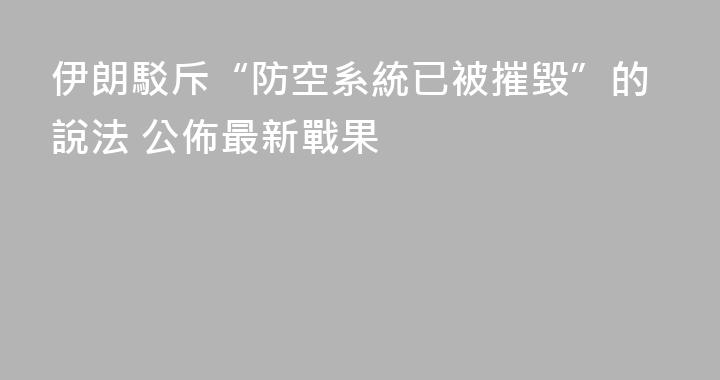 伊朗駁斥“防空系統已被摧毀”的說法 公佈最新戰果