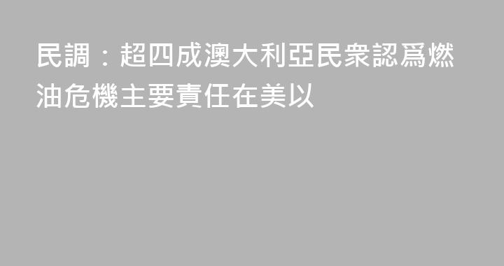 民調：超四成澳大利亞民衆認爲燃油危機主要責任在美以