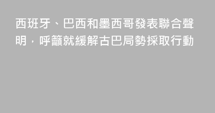西班牙、巴西和墨西哥發表聯合聲明，呼籲就緩解古巴局勢採取行動