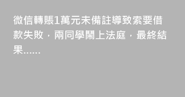 微信轉賬1萬元未備註導致索要借款失敗，兩同學鬧上法庭，最終結果……