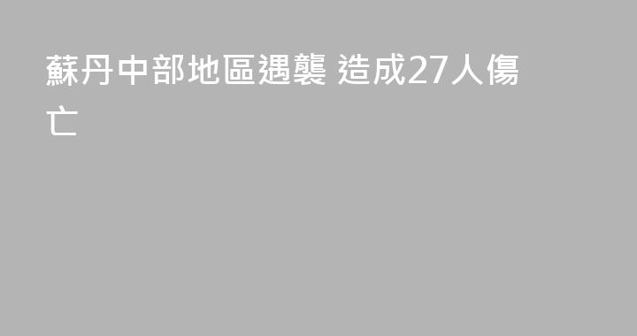 蘇丹中部地區遇襲 造成27人傷亡