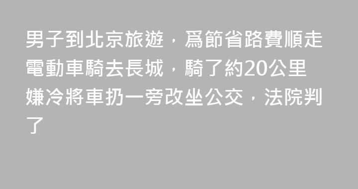 男子到北京旅遊，爲節省路費順走電動車騎去長城，騎了約20公里嫌冷將車扔一旁改坐公交，法院判了