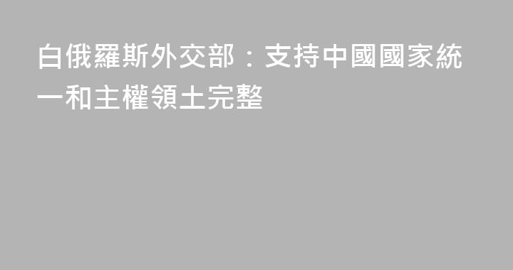 白俄羅斯外交部：支持中國國家統一和主權領土完整
